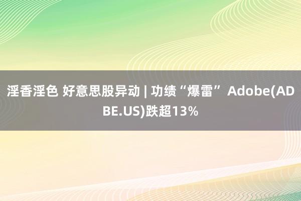 淫香淫色 好意思股异动 | 功绩“爆雷” Adobe(ADBE.US)跌超13%