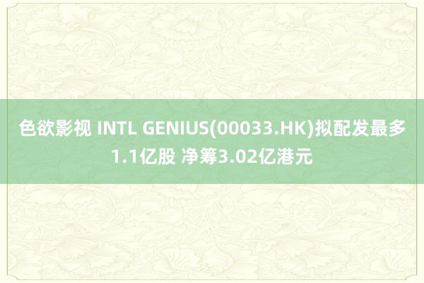 色欲影视 INTL GENIUS(00033.HK)拟配发最多1.1亿股 净筹3.02亿港元