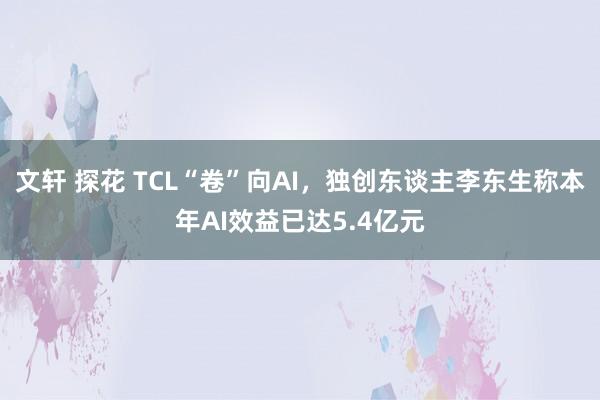 文轩 探花 TCL“卷”向AI，独创东谈主李东生称本年AI效益已达5.4亿元