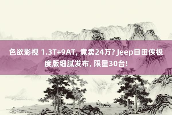 色欲影视 1.3T+9AT， 竟卖24万? Jeep目田侠极度版细腻发布， 限量30台!