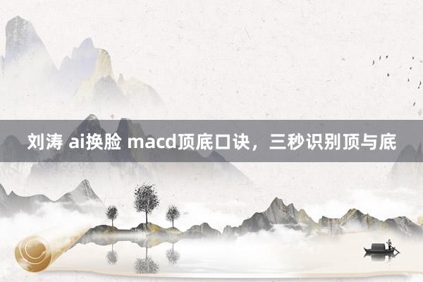 刘涛 ai换脸 macd顶底口诀，三秒识别顶与底