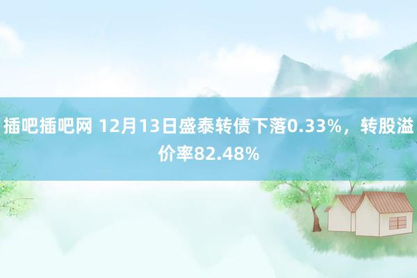 插吧插吧网 12月13日盛泰转债下落0.33%，转股溢价率82.48%