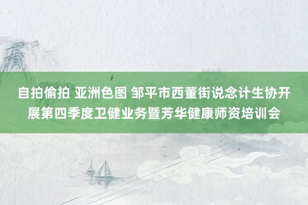 自拍偷拍 亚洲色图 邹平市西董街说念计生协开展第四季度卫健业务暨芳华健康师资培训会