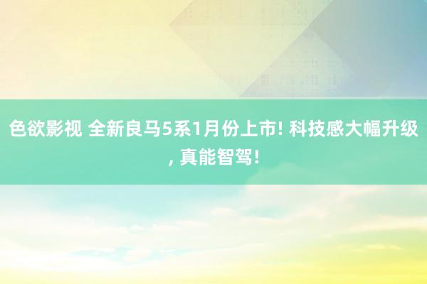 色欲影视 全新良马5系1月份上市! 科技感大幅升级， 真能智驾!