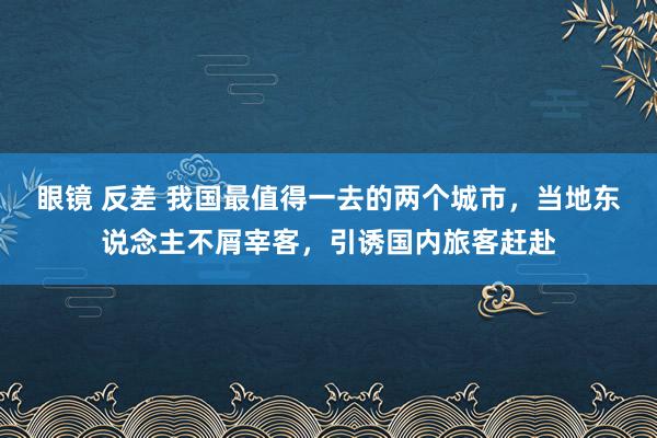 眼镜 反差 我国最值得一去的两个城市，当地东说念主不屑宰客，引诱国内旅客赶赴