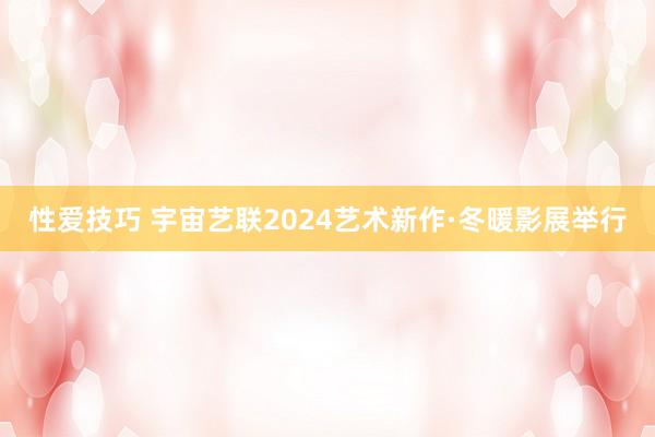 性爱技巧 宇宙艺联2024艺术新作·冬暖影展举行