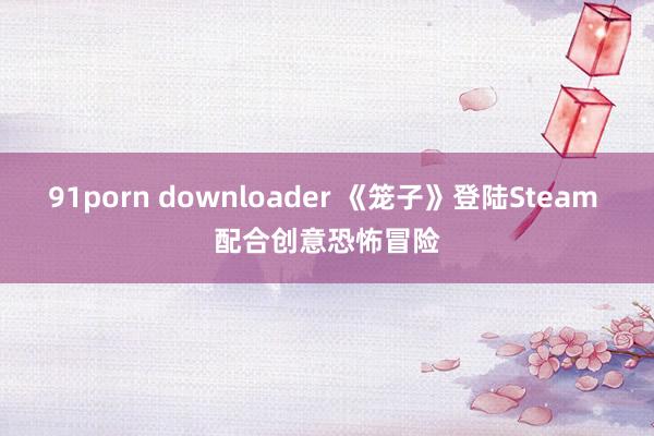 91porn downloader 《笼子》登陆Steam 配合创意恐怖冒险