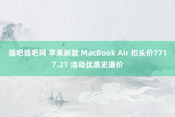 插吧插吧网 苹果新款 MacBook Air 扣头价7717.21 活动优惠史廉价