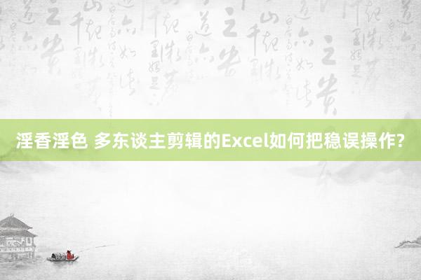 淫香淫色 多东谈主剪辑的Excel如何把稳误操作?