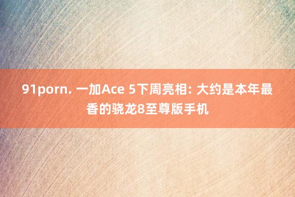 91porn. 一加Ace 5下周亮相: 大约是本年最香的骁龙8至尊版手机