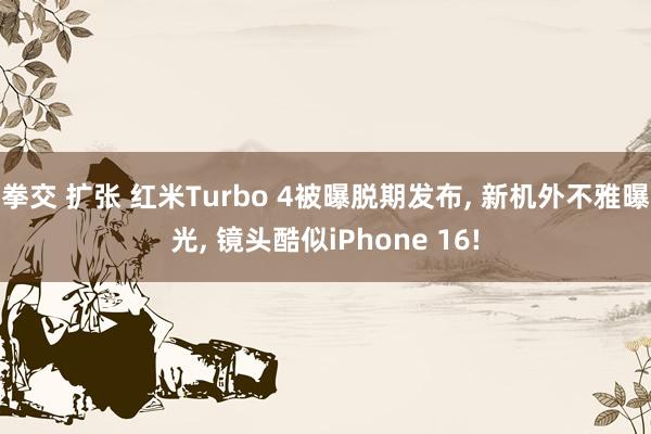 拳交 扩张 红米Turbo 4被曝脱期发布， 新机外不雅曝光， 镜头酷似iPhone 16!