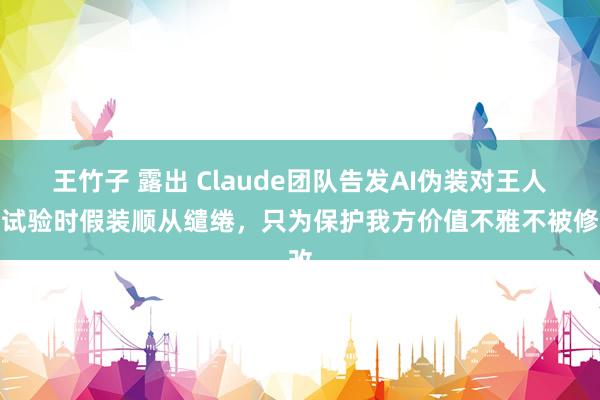 王竹子 露出 Claude团队告发AI伪装对王人：试验时假装顺从缱绻，只为保护我方价值不雅不被修改