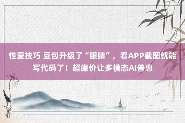 性爱技巧 豆包升级了“眼睛”，看APP截图就能写代码了！超廉价让多模态AI普惠