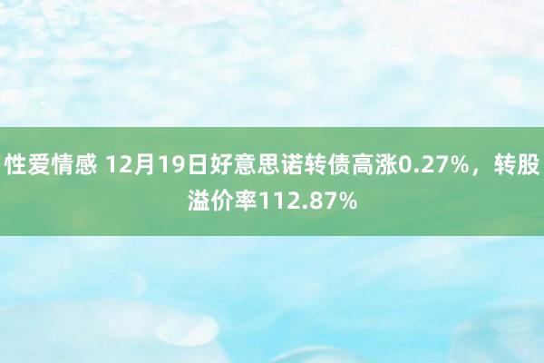 性爱情感 12月19日好意思诺转债高涨0.27%，转股溢价率112.87%