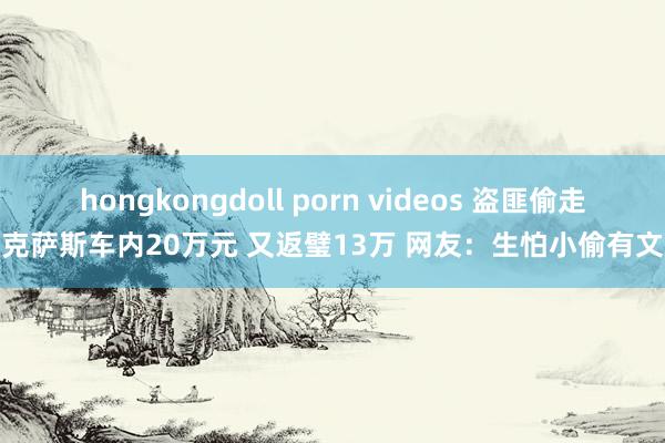 hongkongdoll porn videos 盗匪偷走雷克萨斯车内20万元 又返璧13万 网友：生怕小偷有文化