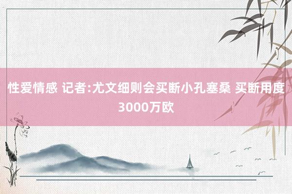 性爱情感 记者:尤文细则会买断小孔塞桑 买断用度3000万欧