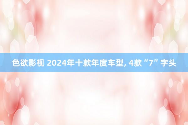 色欲影视 2024年十款年度车型， 4款“7”字头