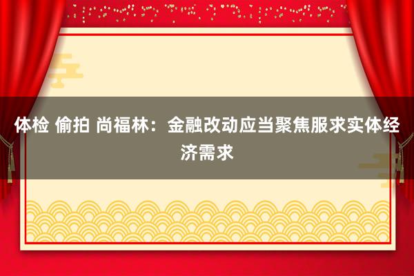 体检 偷拍 尚福林：金融改动应当聚焦服求实体经济需求