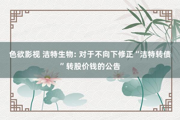 色欲影视 洁特生物: 对于不向下修正“洁特转债”转股价钱的公告