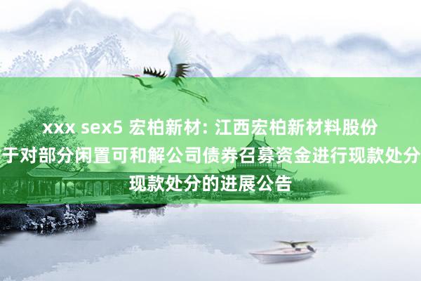 xxx sex5 宏柏新材: 江西宏柏新材料股份有限公司对于对部分闲置可和解公司债券召募资金进行现款处分的进展公告