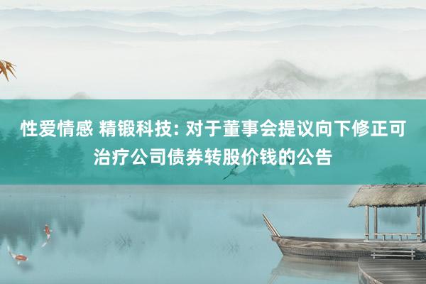 性爱情感 精锻科技: 对于董事会提议向下修正可治疗公司债券转股价钱的公告