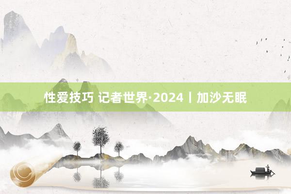 性爱技巧 记者世界·2024丨加沙无眠