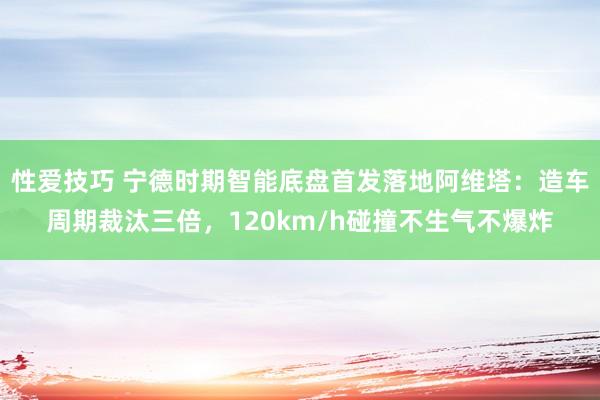 性爱技巧 宁德时期智能底盘首发落地阿维塔：造车周期裁汰三倍，120km/h碰撞不生气不爆炸