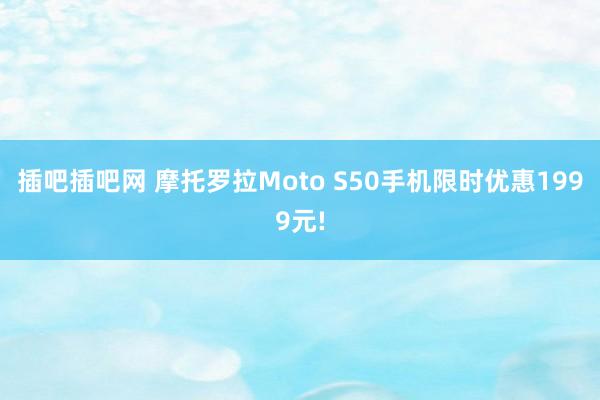 插吧插吧网 摩托罗拉Moto S50手机限时优惠1999元!