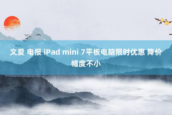 文爱 电报 iPad mini 7平板电脑限时优惠 降价幅度不小