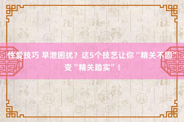 性爱技巧 早泄困扰？这5个技艺让你“精关不固”变“精关踏实”！