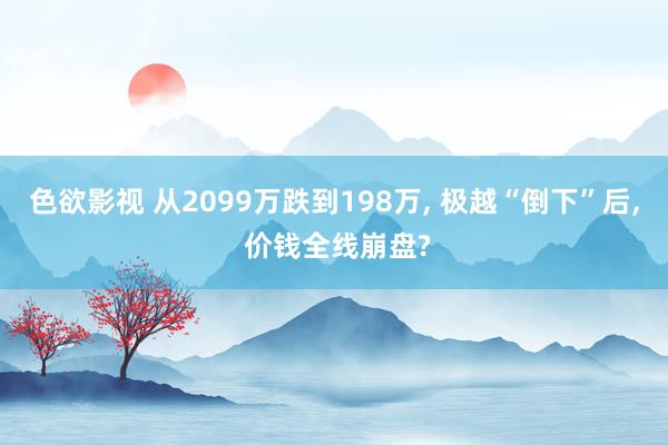 色欲影视 从2099万跌到198万， 极越“倒下”后， 价钱全线崩盘?