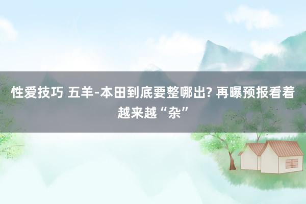 性爱技巧 五羊-本田到底要整哪出? 再曝预报看着越来越“杂”