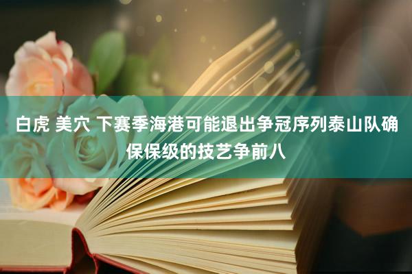 白虎 美穴 下赛季海港可能退出争冠序列泰山队确保保级的技艺争前八