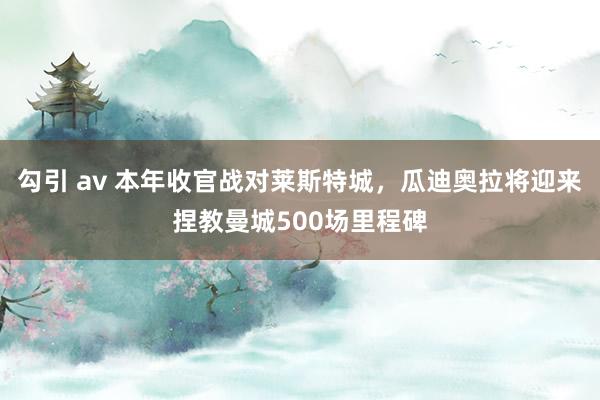 勾引 av 本年收官战对莱斯特城，瓜迪奥拉将迎来捏教曼城500场里程碑