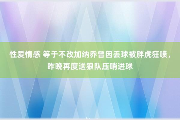 性爱情感 等于不改加纳乔曾因丢球被胖虎狂喷，昨晚再度送狼队压哨进球