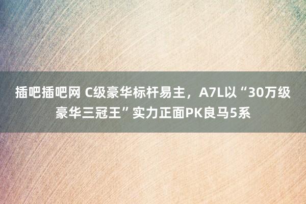 插吧插吧网 C级豪华标杆易主，A7L以“30万级豪华三冠王”实力正面PK良马5系