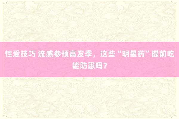 性爱技巧 流感参预高发季，这些“明星药”提前吃能防患吗？