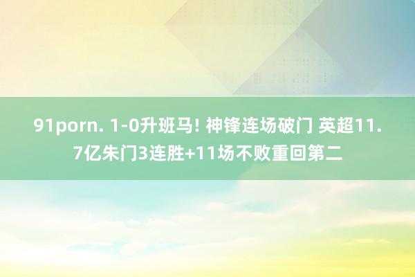 91porn. 1-0升班马! 神锋连场破门 英超11.7亿朱门3连胜+11场不败重回第二