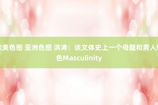 欧美色图 亚洲色图 洪涛：谈文体史上一个母题和男人特色Masculinity