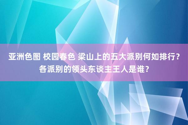 亚洲色图 校园春色 梁山上的五大派别何如排行？各派别的领头东谈主王人是谁？