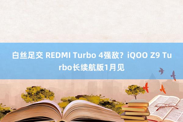 白丝足交 REDMI Turbo 4强敌？iQOO Z9 Turbo长续航版1月见