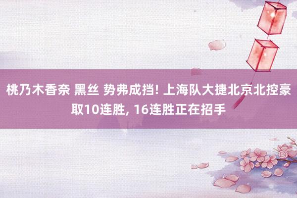 桃乃木香奈 黑丝 势弗成挡! 上海队大捷北京北控豪取10连胜， 16连胜正在招手