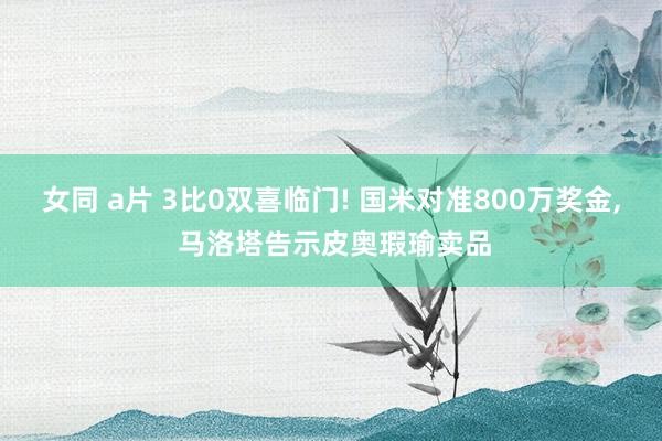 女同 a片 3比0双喜临门! 国米对准800万奖金， 马洛塔告示皮奥瑕瑜卖品