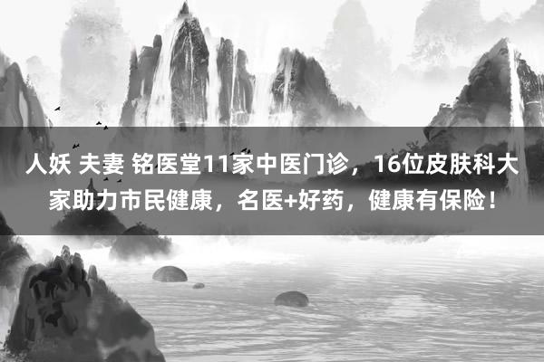 人妖 夫妻 铭医堂11家中医门诊，16位皮肤科大家助力市民健康，名医+好药，健康有保险！