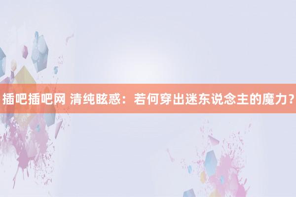 插吧插吧网 清纯眩惑：若何穿出迷东说念主的魔力？