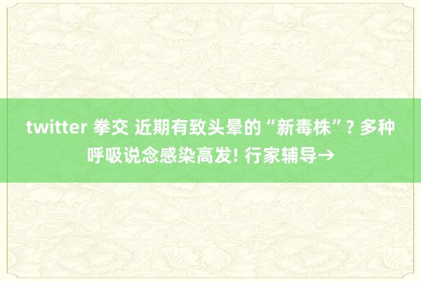 twitter 拳交 近期有致头晕的“新毒株”? 多种呼吸说念感染高发! 行家辅导→