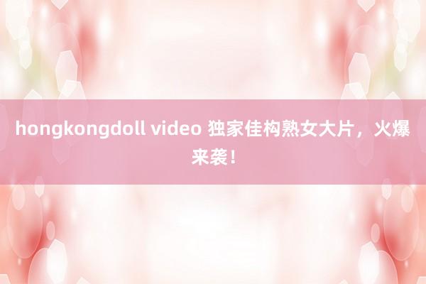 hongkongdoll video 独家佳构熟女大片，火爆来袭！