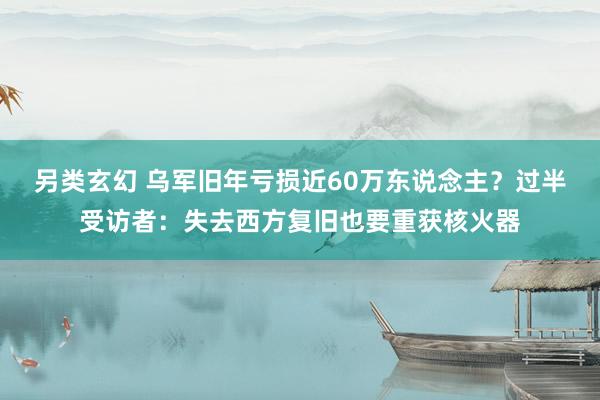 另类玄幻 乌军旧年亏损近60万东说念主？过半受访者：失去西方复旧也要重获核火器