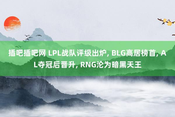 插吧插吧网 LPL战队评级出炉， BLG高居榜首， AL夺冠后晋升， RNG沦为暗黑天王