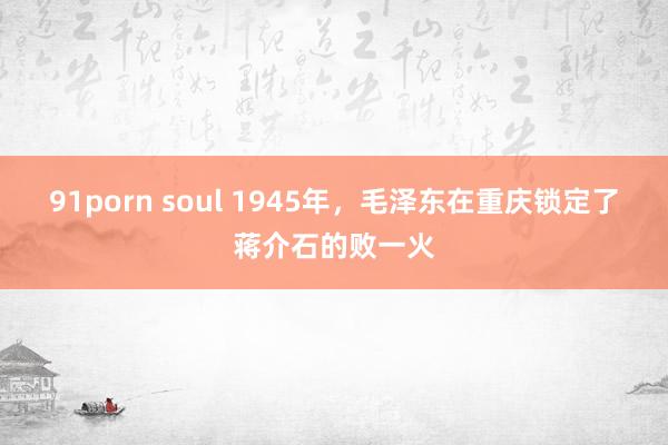 91porn soul 1945年，毛泽东在重庆锁定了蒋介石的败一火